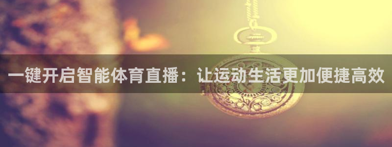 河豚体育直播官网：一键开启智能体育直播：让运动生活更加便捷高效