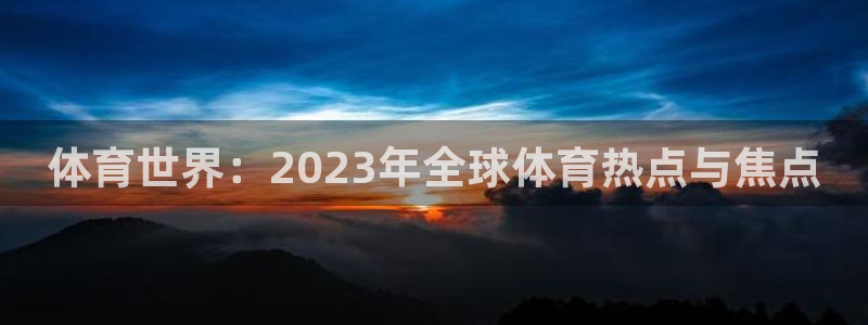 河豚体育直播在线观看：体育世界：2023年全球体育热点与焦点
