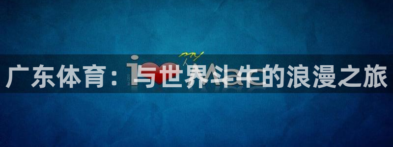 河豚体育直播下载：广东体育：与世界斗牛的浪漫之旅