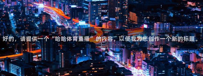 河豚足球比赛直播：好的，请提供一个“哈哈体育直播”的内容，以便我为您创作一个新的标题。